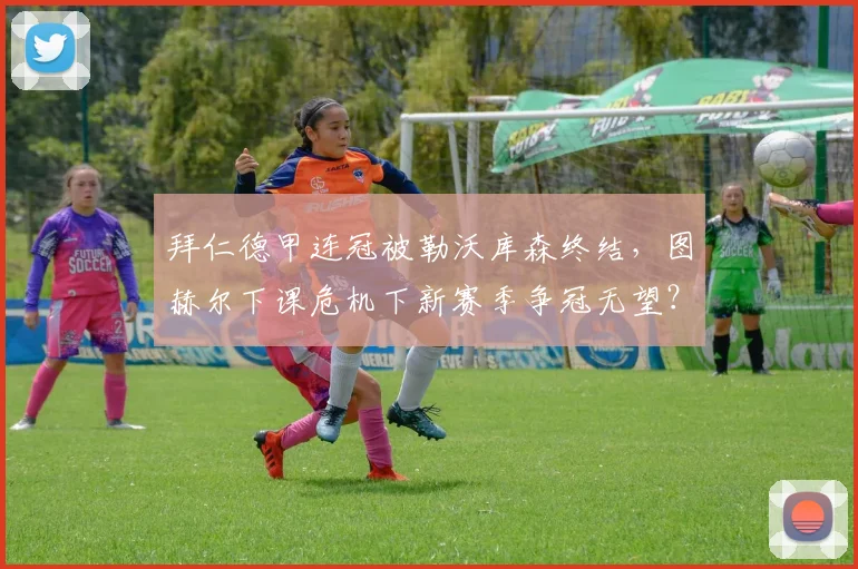 拜仁德甲连冠被勒沃库森终结，图赫尔下课危机下新赛季争冠无望？