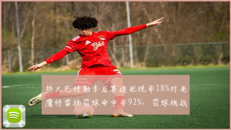 热火巴特勒季后赛造犯规率18%对老鹰特雷杨罚球命中率92%，罚球线战术成胜负手