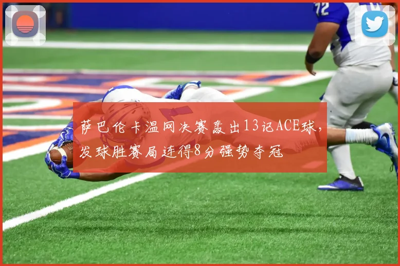 萨巴伦卡温网决赛轰出13记ACE球，发球胜赛局连得8分强势夺冠