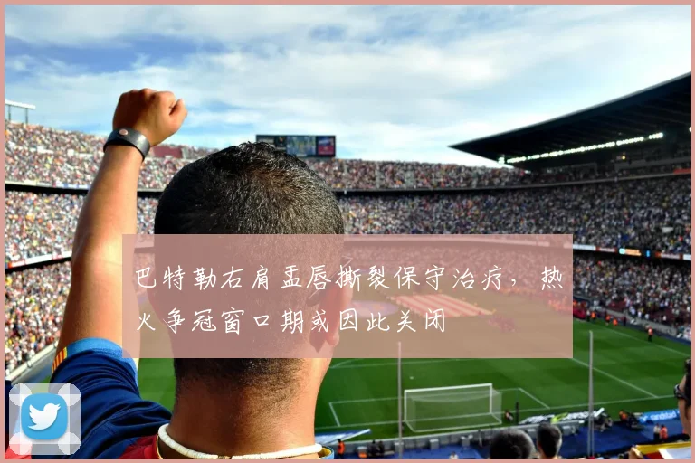 巴特勒右肩盂唇撕裂保守治疗，热火争冠窗口期或因此关闭