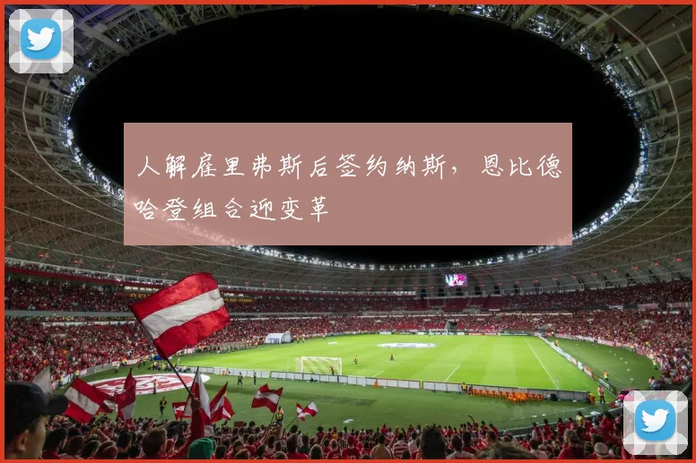 人解雇里弗斯后签约纳斯，恩比德哈登组合迎变革