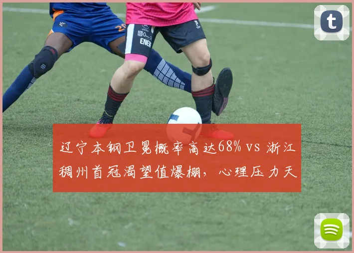 辽宁本钢卫冕概率高达68% vs 浙江稠州首冠渴望值爆棚，心理压力天平倾斜