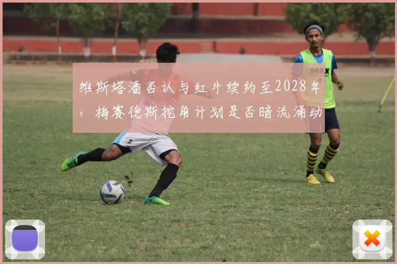 维斯塔潘否认与红牛续约至2028年，梅赛德斯挖角计划是否暗流涌动？