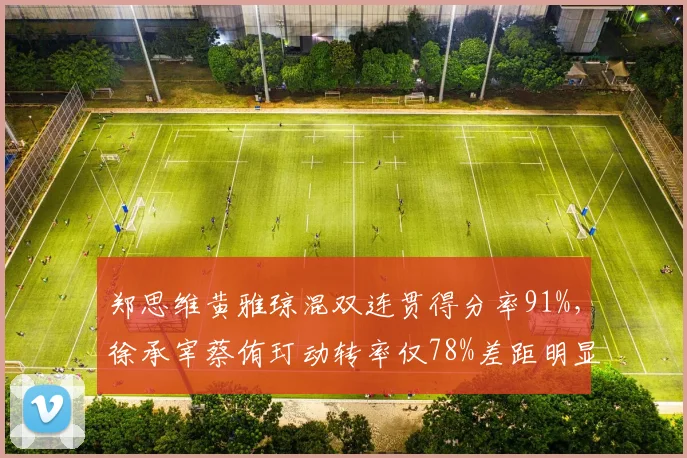 郑思维黄雅琼混双连贯得分率91%，徐承宰蔡侑玎动转率仅78%差距明显